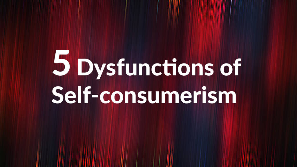 5 Dysfunctions of Self-Consumerism