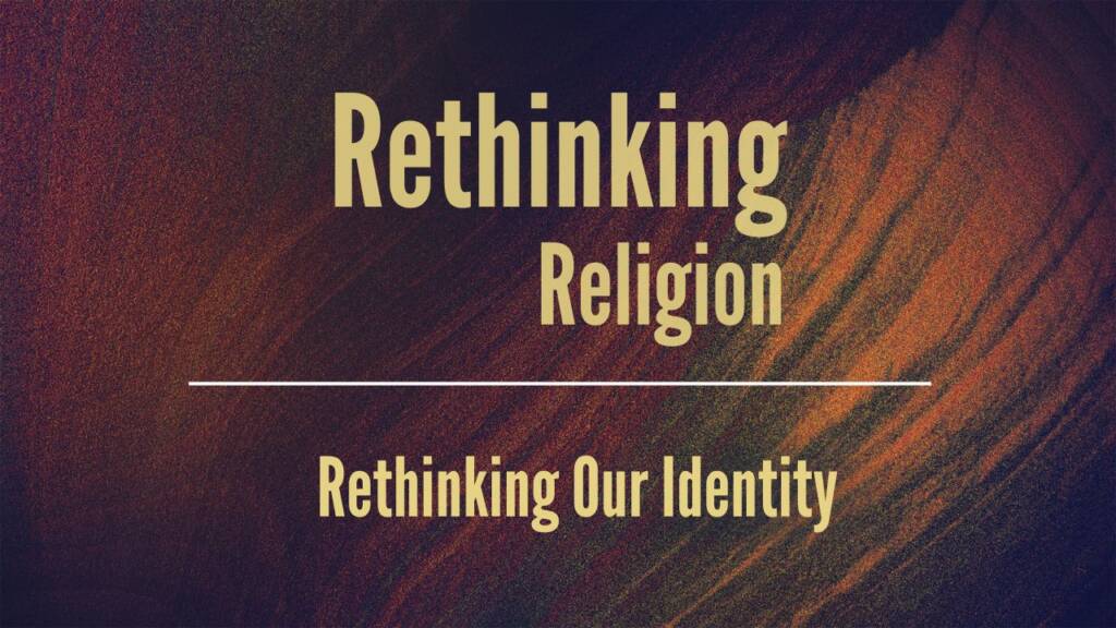 Rethinking Religion:  Rethinking Our Identity